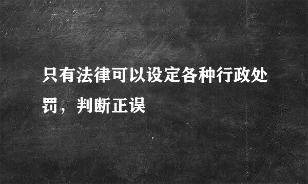 只有法律可以设定各种行政处罚，判断正误