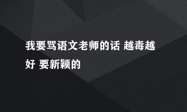 我要骂语文老师的话 越毒越好 要新颖的