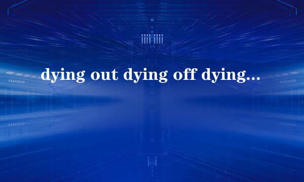 dying out dying off dying of dying from 的区别？