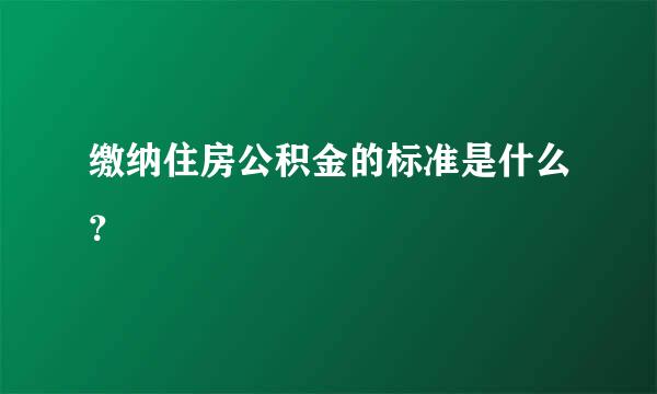 缴纳住房公积金的标准是什么？