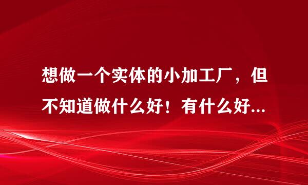 想做一个实体的小加工厂，但不知道做什么好！有什么好的项目找我。