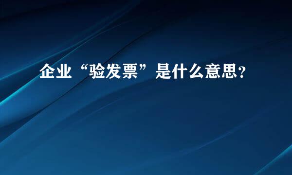 企业“验发票”是什么意思？