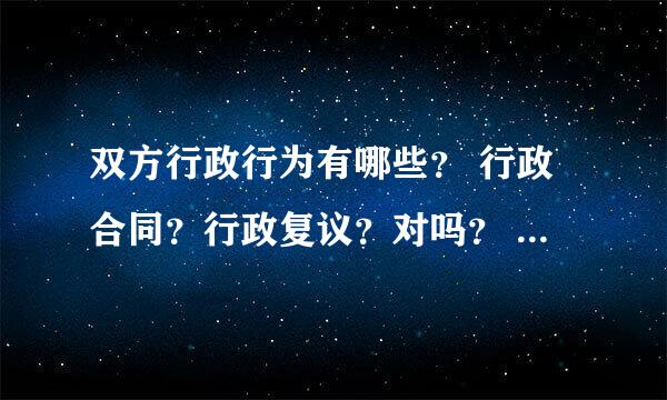 双方行政行为有哪些？ 行政合同？行政复议？对吗？ 还有哪些呢？谢谢！比较急呀