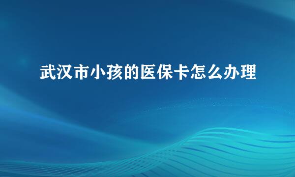 武汉市小孩的医保卡怎么办理