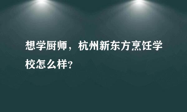 想学厨师，杭州新东方烹饪学校怎么样？