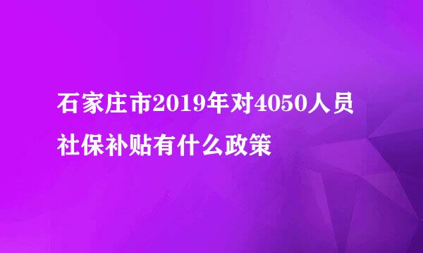 石家庄市2019年对4050人员社保补贴有什么政策