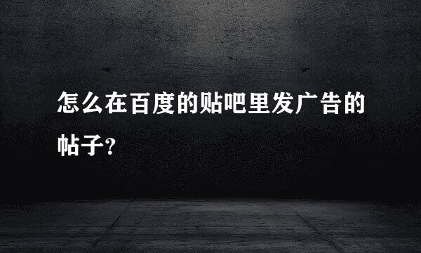 怎么在百度的贴吧里发广告的帖子？