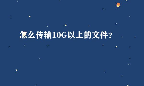 怎么传输10G以上的文件？