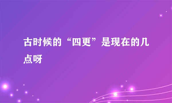 古时候的“四更”是现在的几点呀