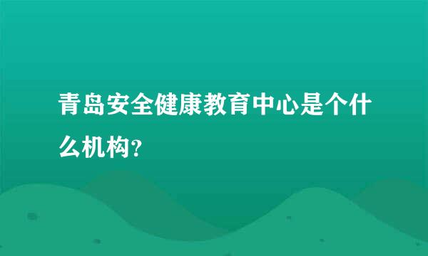 青岛安全健康教育中心是个什么机构？