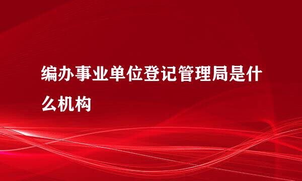 编办事业单位登记管理局是什么机构