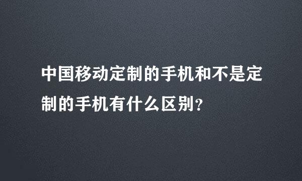 中国移动定制的手机和不是定制的手机有什么区别？