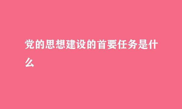 党的思想建设的首要任务是什么