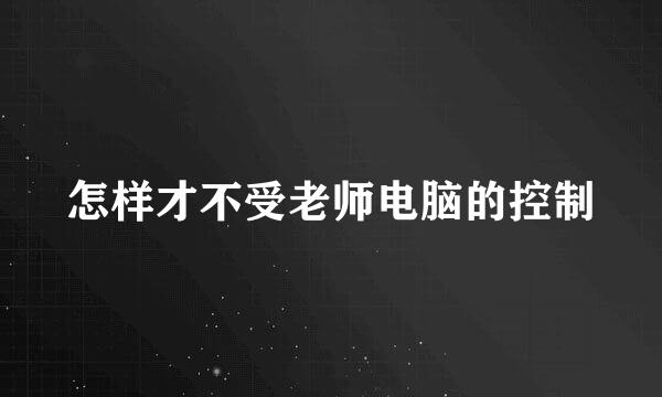 怎样才不受老师电脑的控制