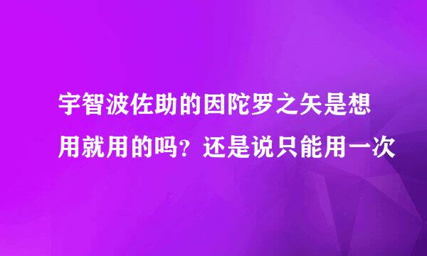 宇智波佐助的因陀罗之矢是想用就用的吗？还是说只能用一次