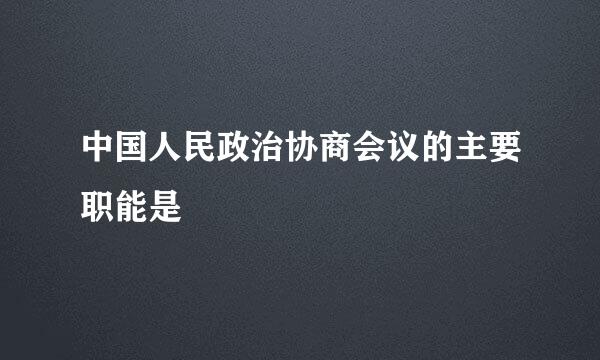 中国人民政治协商会议的主要职能是