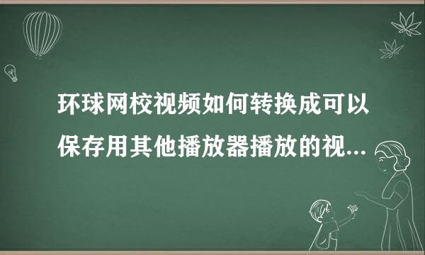 环球网校视频如何转换成可以保存用其他播放器播放的视频啊，求大神指点。谢谢