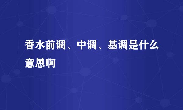 香水前调、中调、基调是什么意思啊