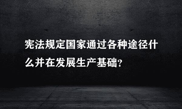 宪法规定国家通过各种途径什么并在发展生产基础？