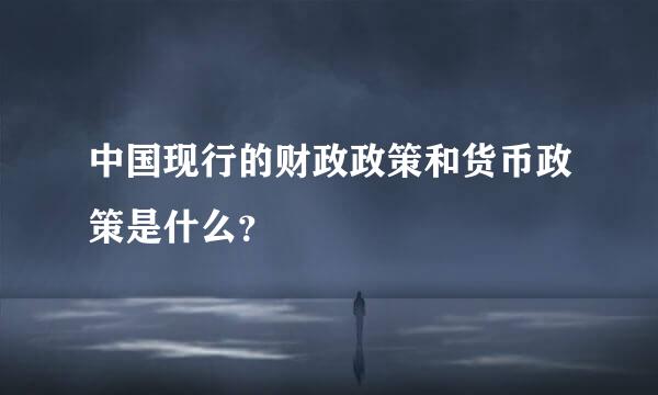 中国现行的财政政策和货币政策是什么？