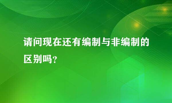 请问现在还有编制与非编制的区别吗？