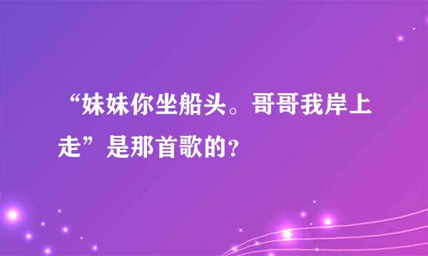 “妹妹你坐船头。哥哥我岸上走”是那首歌的？