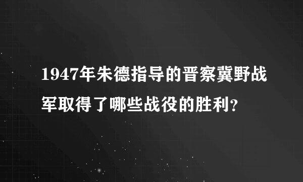 1947年朱德指导的晋察冀野战军取得了哪些战役的胜利？