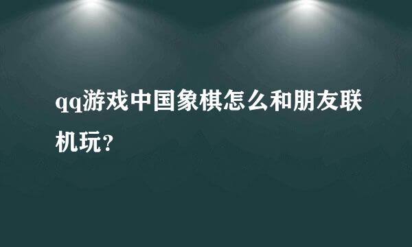 qq游戏中国象棋怎么和朋友联机玩？