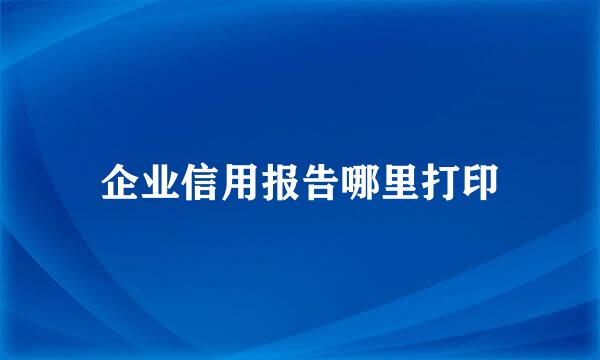 企业信用报告哪里打印