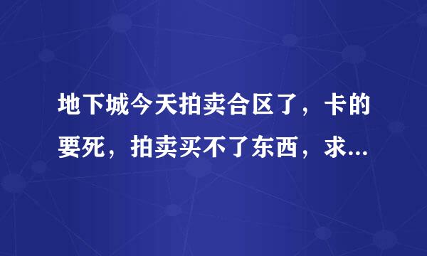 地下城今天拍卖合区了，卡的要死，拍卖买不了东西，求大佬告诉，怎么才能买东西，去哪个频道可以买