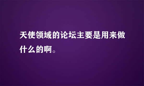 天使领域的论坛主要是用来做什么的啊。