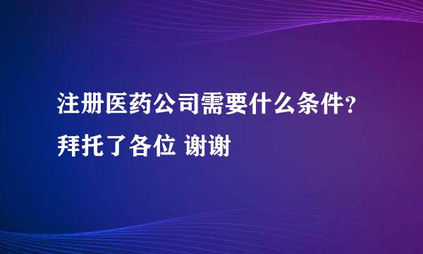 注册医药公司需要什么条件？拜托了各位 谢谢