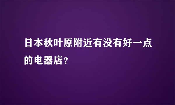 日本秋叶原附近有没有好一点的电器店？