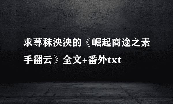 求荨秣泱泱的《崛起商途之素手翻云》全文+番外txt