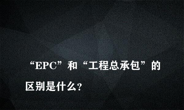 
“EPC”和“工程总承包”的区别是什么？
