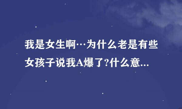 我是女生啊…为什么老是有些女孩子说我A爆了?什么意思啊(′－`)不好问她们