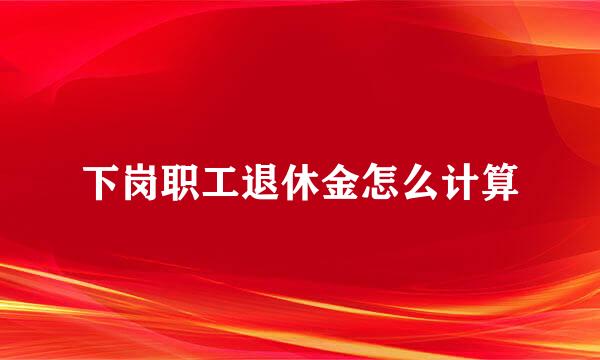 下岗职工退休金怎么计算