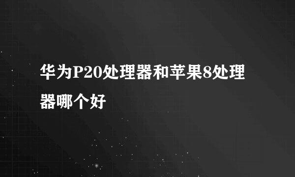 华为P20处理器和苹果8处理器哪个好