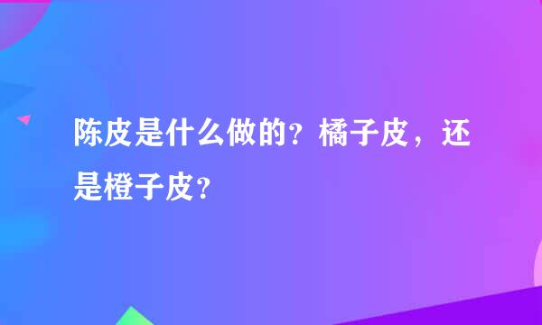 陈皮是什么做的？橘子皮，还是橙子皮？