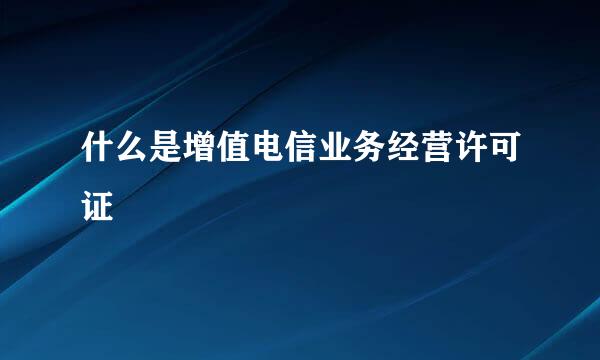 什么是增值电信业务经营许可证