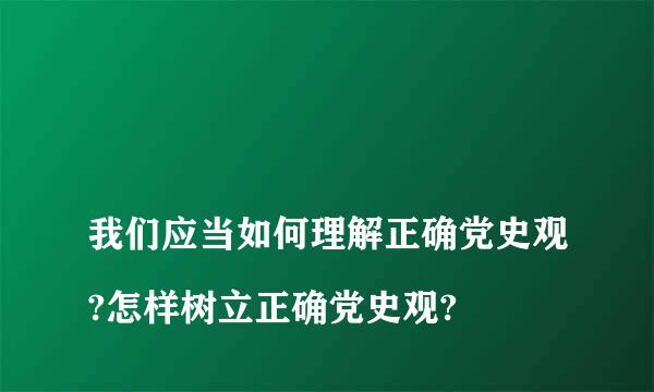 
我们应当如何理解正确党史观?怎样树立正确党史观?
