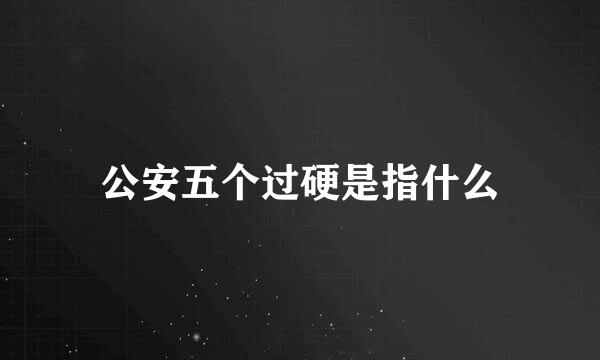 公安五个过硬是指什么