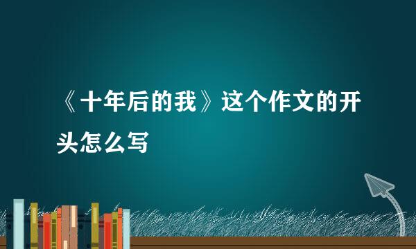 《十年后的我》这个作文的开头怎么写