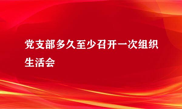 党支部多久至少召开一次组织生活会