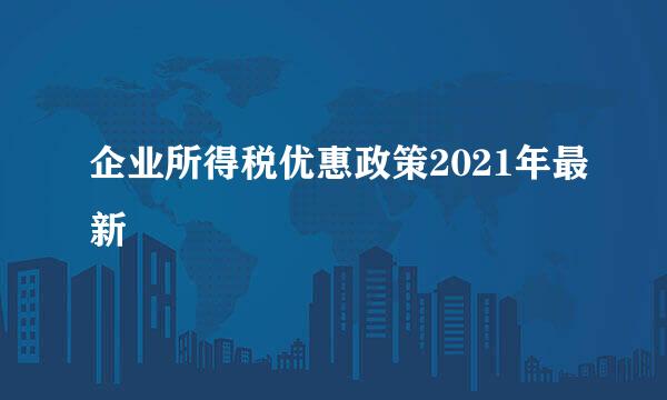 企业所得税优惠政策2021年最新