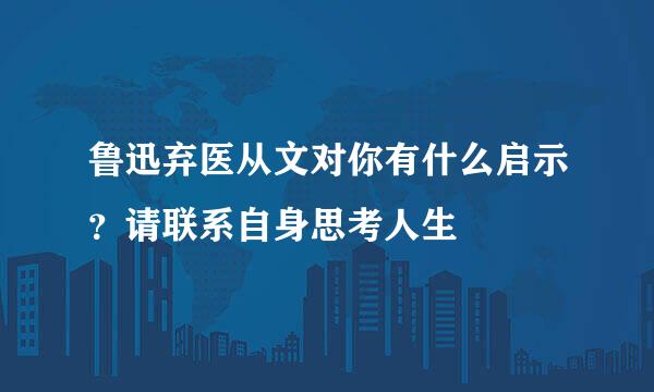 鲁迅弃医从文对你有什么启示？请联系自身思考人生