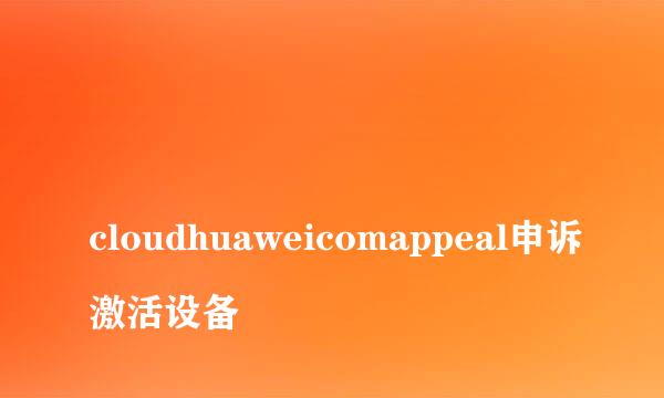 
cloudhuaweicomappeal申诉激活设备
