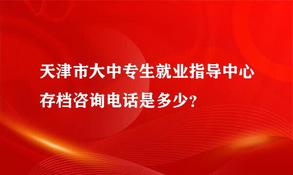 天津市大中专生就业指导中心存档咨询电话是多少？