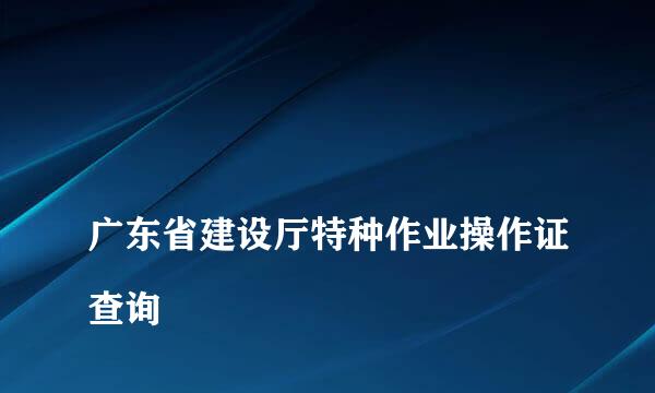 
广东省建设厅特种作业操作证查询
