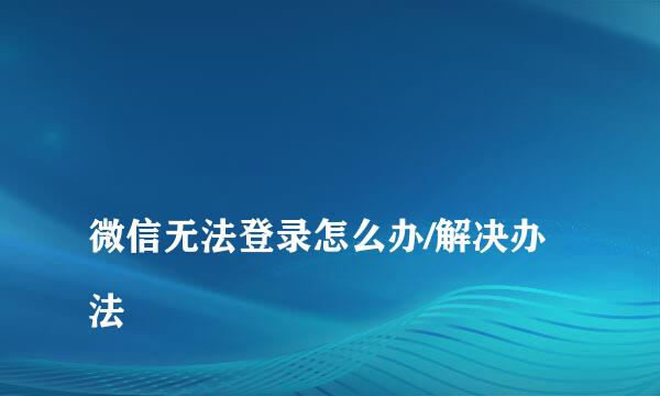 
微信无法登录怎么办/解决办法
